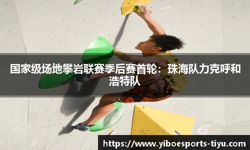 国家级场地攀岩联赛季后赛首轮：珠海队力克呼和浩特队