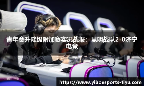 青年赛升降级附加赛实况战报：昆明战队2-0济宁电竞